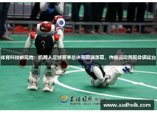 体育科技新风向：机器人足球赛事总决赛圆满落幕，传奇运动员现身颁奖台
