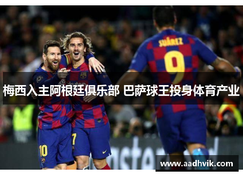 梅西入主阿根廷俱乐部 巴萨球王投身体育产业